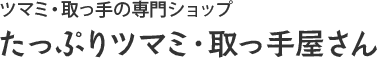 たっぷりツマミ・取っ手屋さん/